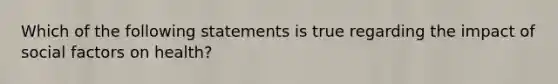 Which of the following statements is true regarding the impact of social factors on health?