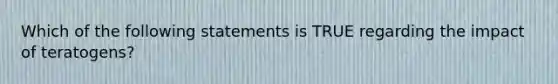 Which of the following statements is TRUE regarding the impact of teratogens?