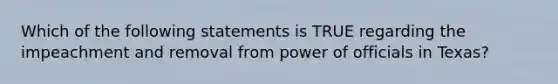 Which of the following statements is TRUE regarding the impeachment and removal from power of officials in Texas?