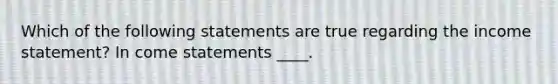 Which of the following statements are true regarding the income statement? In come statements ____.