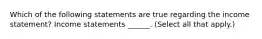 Which of the following statements are true regarding the income statement? Income statements ______. (Select all that apply.)