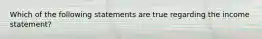 Which of the following statements are true regarding the income statement?