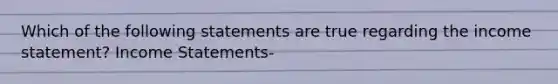 Which of the following statements are true regarding the income statement? Income Statements-