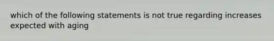 which of the following statements is not true regarding increases expected with aging