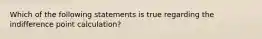 Which of the following statements is true regarding the indifference point calculation?