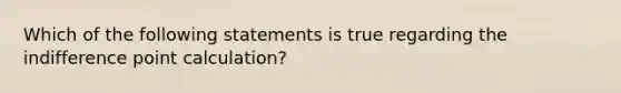 Which of the following statements is true regarding the indifference point calculation?