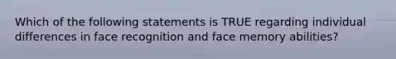 Which of the following statements is TRUE regarding individual differences in face recognition and face memory abilities?