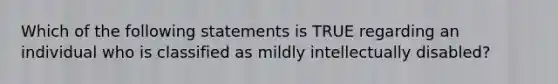 Which of the following statements is TRUE regarding an individual who is classified as mildly intellectually disabled?