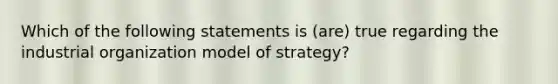 Which of the following statements is (are) true regarding the industrial organization model of strategy?