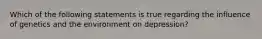 Which of the following statements is true regarding the influence of genetics and the environment on depression?