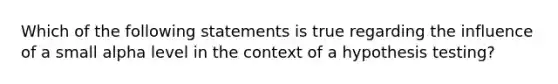 Which of the following statements is true regarding the influence of a small alpha level in the context of a hypothesis testing?