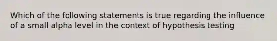 Which of the following statements is true regarding the influence of a small alpha level in the context of hypothesis testing