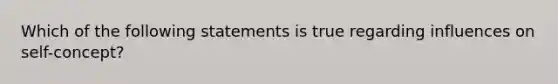 Which of the following statements is true regarding influences on self-concept?