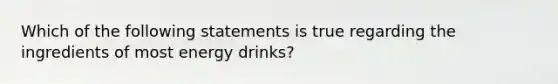 Which of the following statements is true regarding the ingredients of most energy drinks?