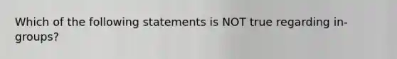 Which of the following statements is NOT true regarding in-groups?