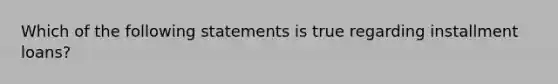 Which of the following statements is true regarding installment loans?