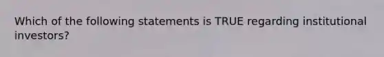 Which of the following statements is TRUE regarding institutional investors?