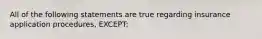 All of the following statements are true regarding insurance application procedures, EXCEPT: