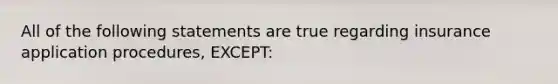 All of the following statements are true regarding insurance application procedures, EXCEPT: