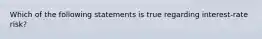 Which of the following statements is true regarding interest-rate risk?