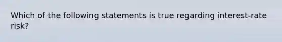 Which of the following statements is true regarding interest-rate risk?