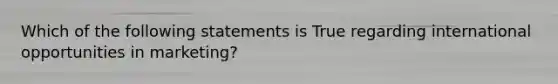 Which of the following statements is True regarding international opportunities in marketing?