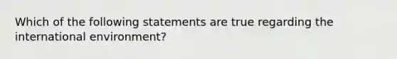 Which of the following statements are true regarding the international environment?