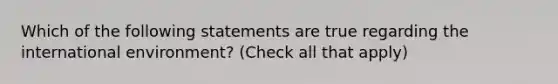 Which of the following statements are true regarding the international environment? (Check all that apply)