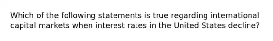 Which of the following statements is true regarding international capital markets when interest rates in the United States​ decline?