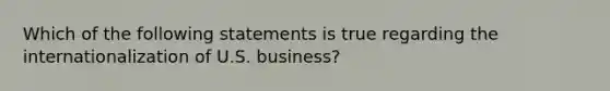 Which of the following statements is true regarding the internationalization of U.S. business?