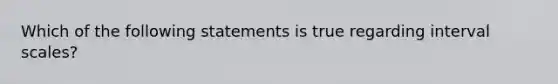 Which of the following statements is true regarding interval scales?