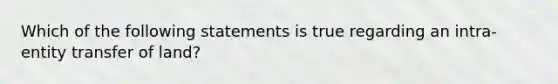 Which of the following statements is true regarding an intra-entity transfer of land?