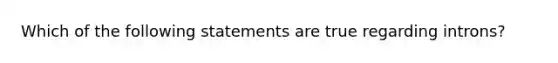 Which of the following statements are true regarding introns?