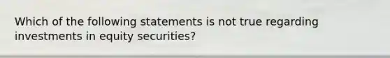 Which of the following statements is not true regarding investments in equity securities?