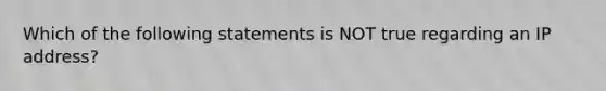 Which of the following statements is NOT true regarding an IP address?