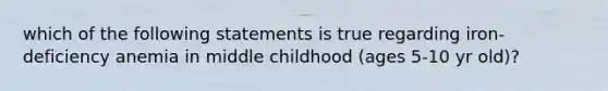 which of the following statements is true regarding iron-deficiency anemia in middle childhood (ages 5-10 yr old)?