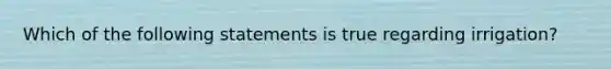 Which of the following statements is true regarding irrigation?