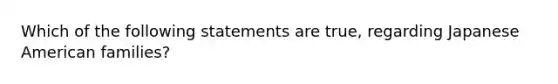 Which of the following statements are true, regarding Japanese American families?