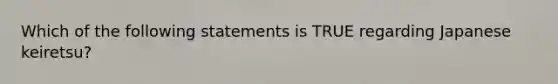 Which of the following statements is TRUE regarding Japanese​ keiretsu?