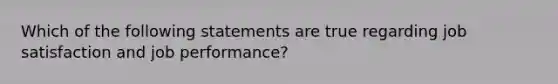 Which of the following statements are true regarding job satisfaction and job performance?