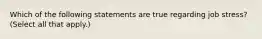 Which of the following statements are true regarding job stress? (Select all that apply.)