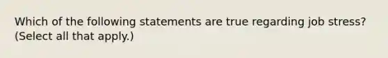 Which of the following statements are true regarding job stress? (Select all that apply.)