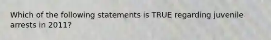 Which of the following statements is TRUE regarding juvenile arrests in 2011?