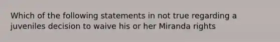 Which of the following statements in not true regarding a juveniles decision to waive his or her Miranda rights