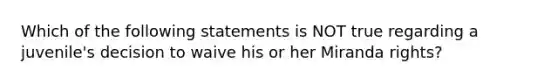 Which of the following statements is NOT true regarding a juvenile's decision to waive his or her Miranda rights?