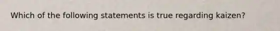 Which of the following statements is true regarding kaizen?