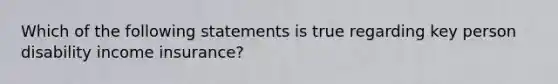 Which of the following statements is true regarding key person disability income insurance?