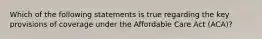 Which of the following statements is true regarding the key provisions of coverage under the Affordable Care Act (ACA)?