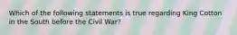 Which of the following statements is true regarding King Cotton in the South before the Civil War?