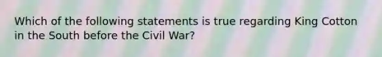 Which of the following statements is true regarding King Cotton in the South before the Civil War?